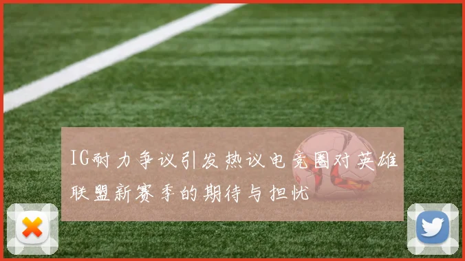 IG耐力争议引发热议电竞圈对英雄联盟新赛季的期待与担忧
