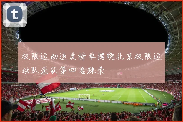 极限运动速度榜单揭晓北京极限运动队荣获第四名殊荣