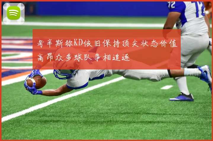 考辛斯称KD依旧保持顶尖状态价值高昂众多球队争相追逐