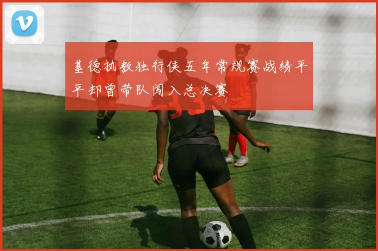 基德执教独行侠五年常规赛战绩平平却曾带队闯入总决赛