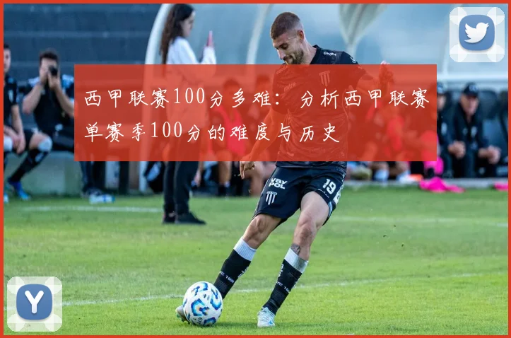 西甲联赛100分多难：分析西甲联赛单赛季100分的难度与历史