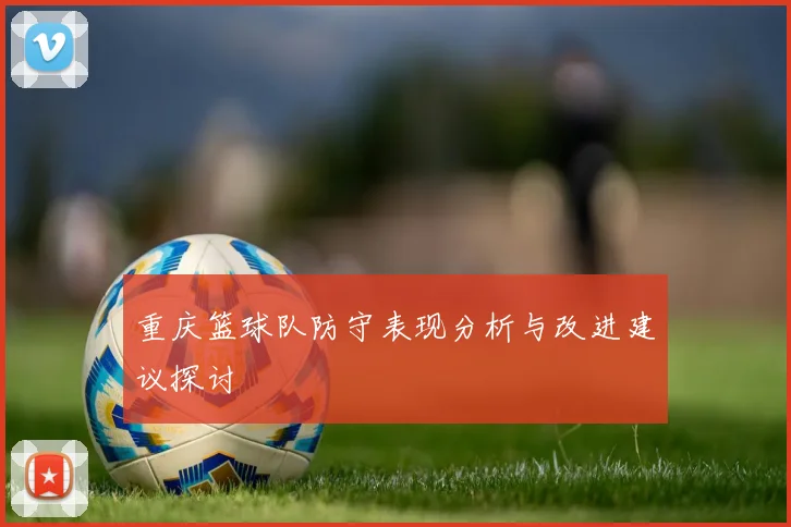 重庆篮球队防守表现分析与改进建议探讨