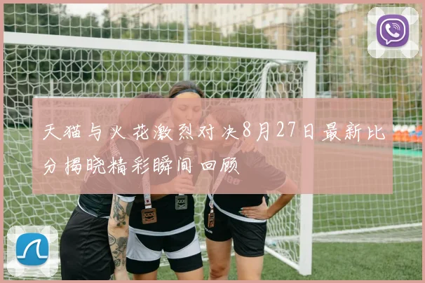 天猫与火花激烈对决8月27日最新比分揭晓精彩瞬间回顾
