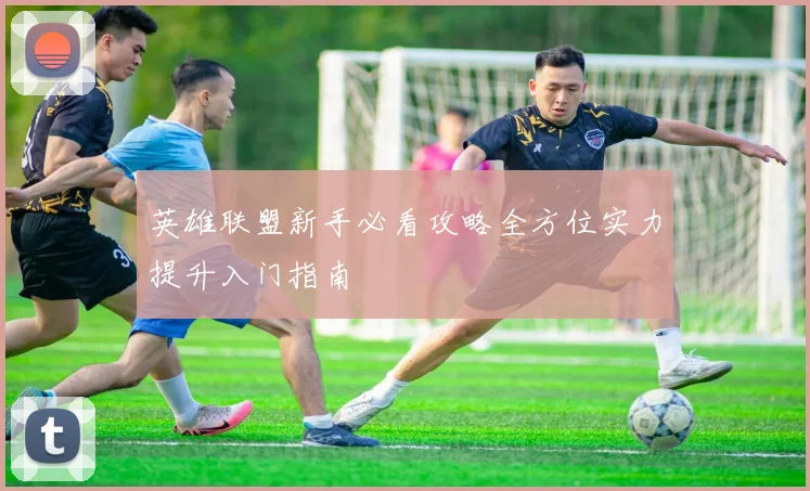 英雄联盟新手必看攻略全方位实力提升入门指南