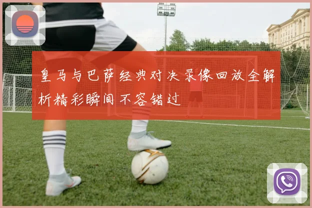 皇马与巴萨经典对决录像回放全解析精彩瞬间不容错过