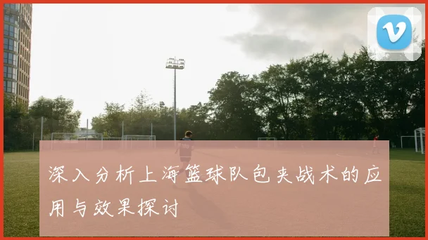 深入分析上海篮球队包夹战术的应用与效果探讨