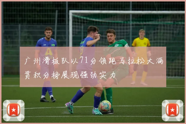 广州滑板队以71分领跑马拉松大满贯积分榜展现强劲实力