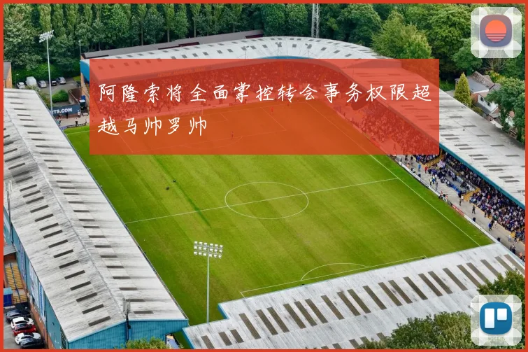 阿隆索将全面掌控转会事务权限超越马帅罗帅