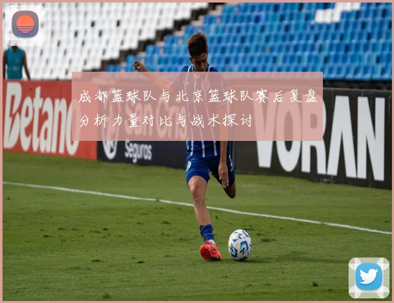 成都篮球队与北京篮球队赛后复盘分析力量对比与战术探讨